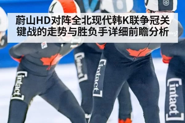 蔚山HD对阵全北现代韩K联争冠关键战的走势与胜负手详细前瞻分析