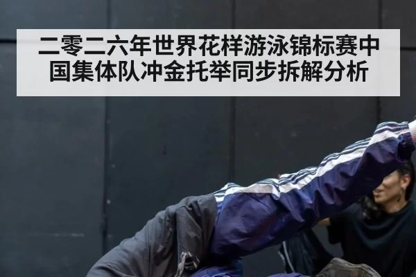 二零二六年世界花样游泳锦标赛中国集体队冲金托举同步拆解分析
